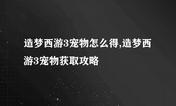 造梦西游3宠物怎么得,造梦西游3宠物获取攻略