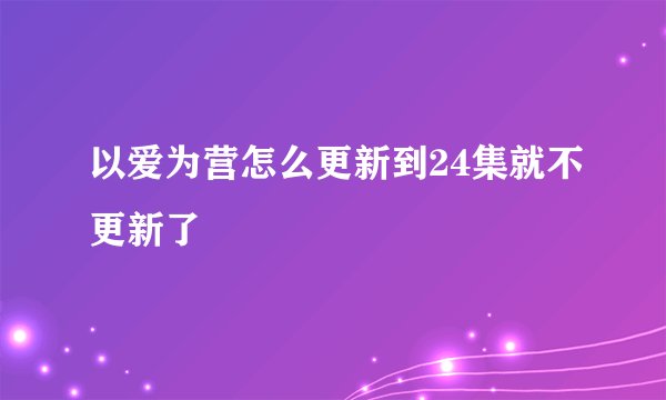以爱为营怎么更新到24集就不更新了