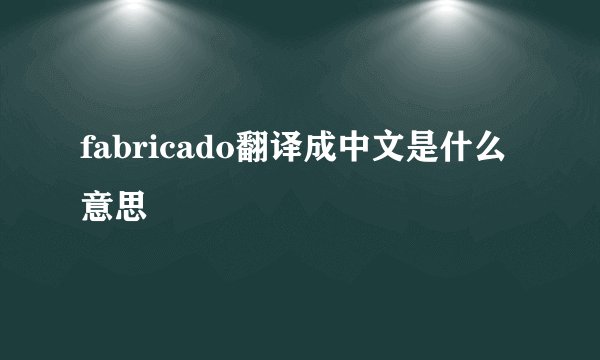 fabricado翻译成中文是什么意思