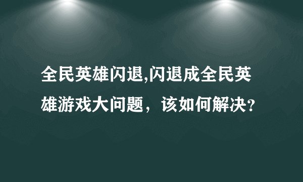 全民英雄闪退,闪退成全民英雄游戏大问题，该如何解决？