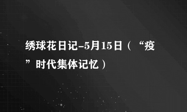 绣球花日记-5月15日（“疫”时代集体记忆）