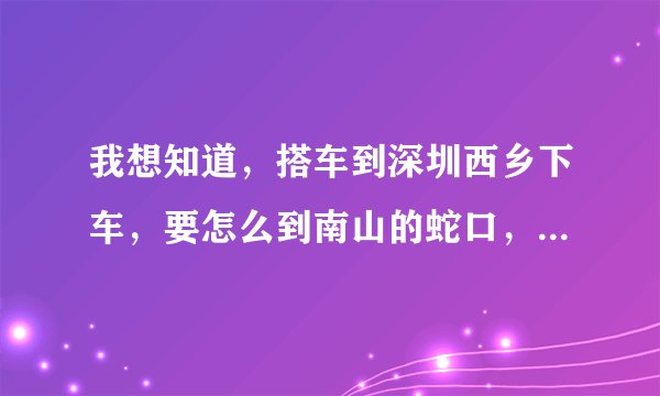 我想知道，搭车到深圳西乡下车，要怎么到南山的蛇口，地铁要怎么坐，我是第一次出门还不太懂得