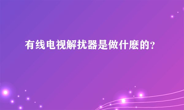 有线电视解扰器是做什麽的？