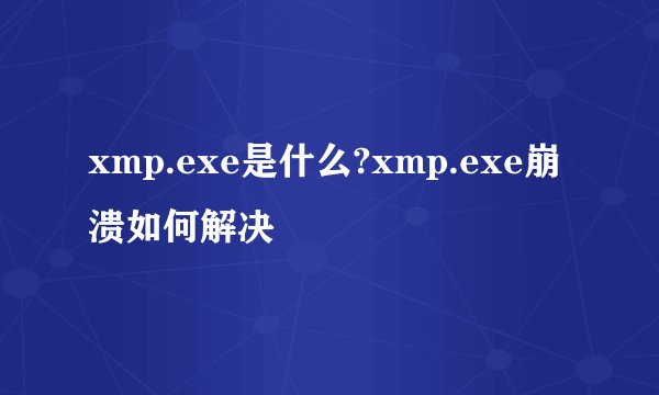 xmp.exe是什么?xmp.exe崩溃如何解决