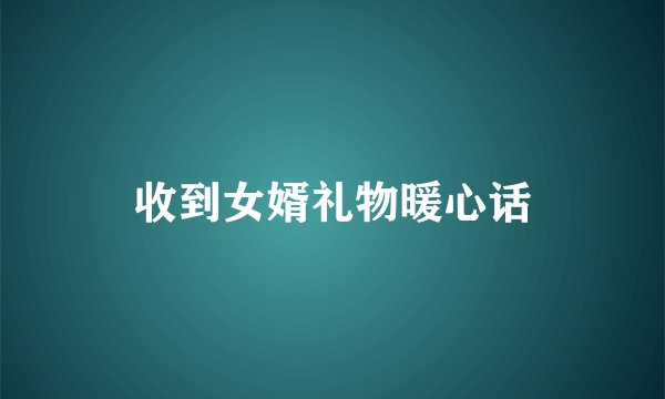 收到女婿礼物暖心话