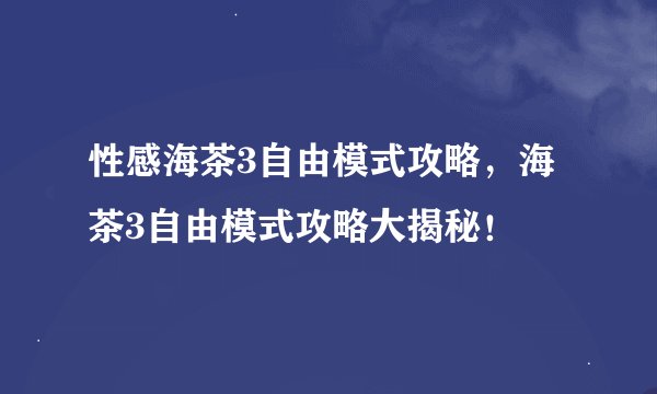 性感海茶3自由模式攻略，海茶3自由模式攻略大揭秘！