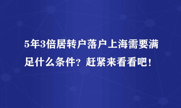 5年3倍居转户落户上海需要满足什么条件？赶紧来看看吧！