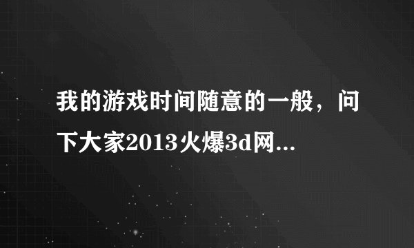 我的游戏时间随意的一般，问下大家2013火爆3d网游有哪些呀，找啊找，急求