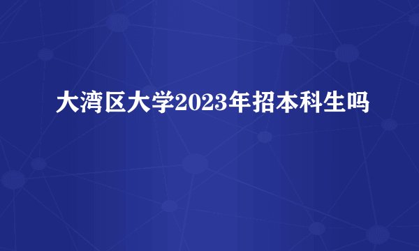 大湾区大学2023年招本科生吗