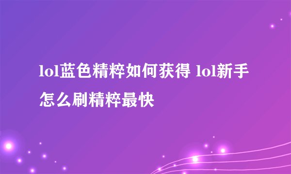 lol蓝色精粹如何获得 lol新手怎么刷精粹最快