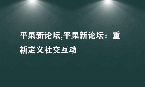 平果新论坛,平果新论坛：重新定义社交互动