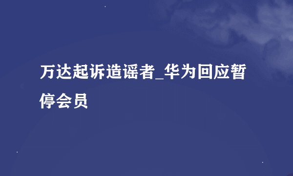 万达起诉造谣者_华为回应暂停会员