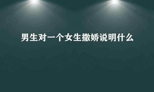 男生对一个女生撒娇说明什么