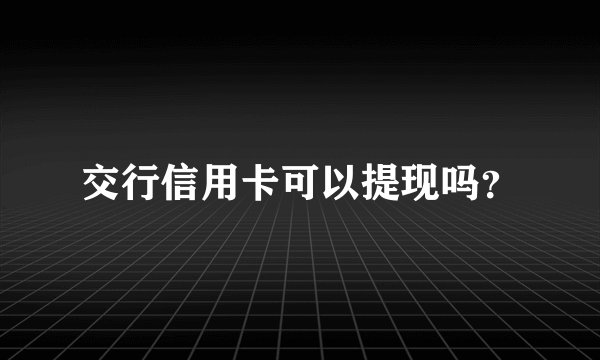 交行信用卡可以提现吗？
