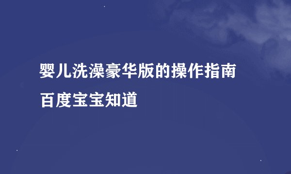 婴儿洗澡豪华版的操作指南 百度宝宝知道