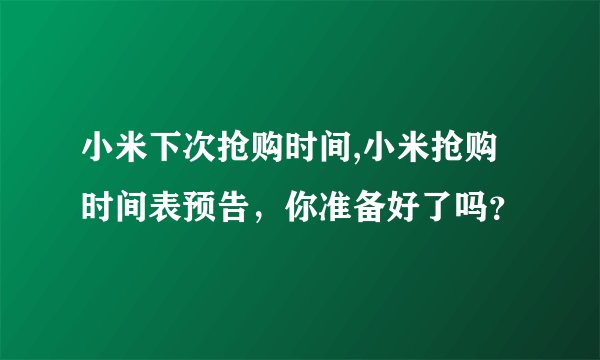 小米下次抢购时间,小米抢购时间表预告，你准备好了吗？