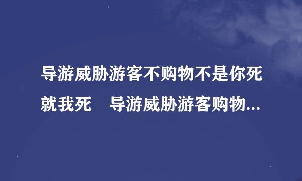 导游威胁游客不购物不是你死就我死　导游威胁游客购物怎么处罚