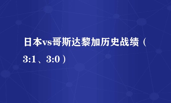 日本vs哥斯达黎加历史战绩（3:1、3:0）