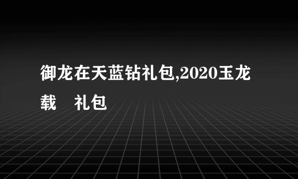 御龙在天蓝钻礼包,2020玉龙载湉礼包