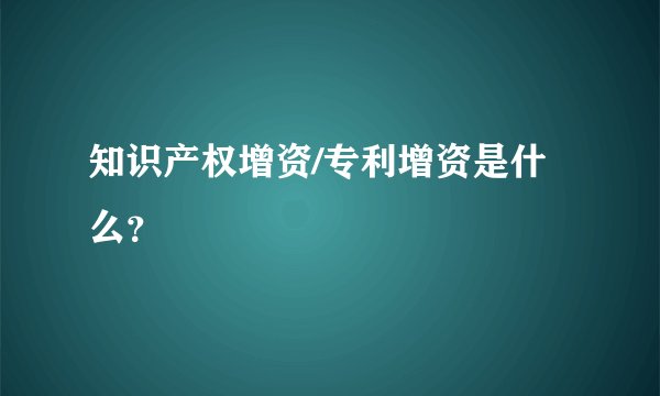 知识产权增资/专利增资是什么？