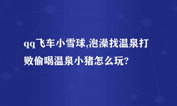 qq飞车小雪球,泡澡找温泉打败偷喝温泉小猪怎么玩?