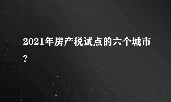 2021年房产税试点的六个城市?
