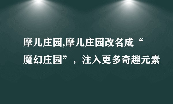 摩儿庄园,摩儿庄园改名成“魔幻庄园”，注入更多奇趣元素