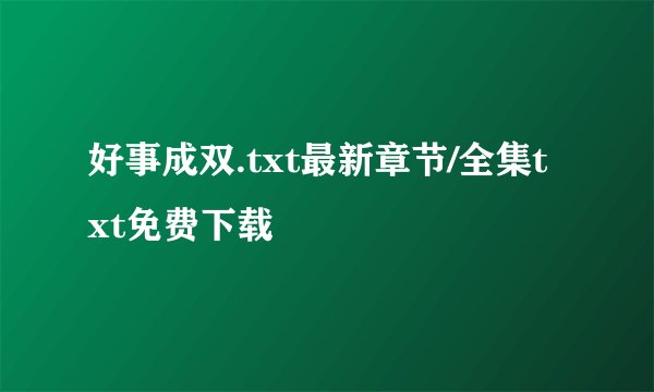 好事成双.txt最新章节/全集txt免费下载