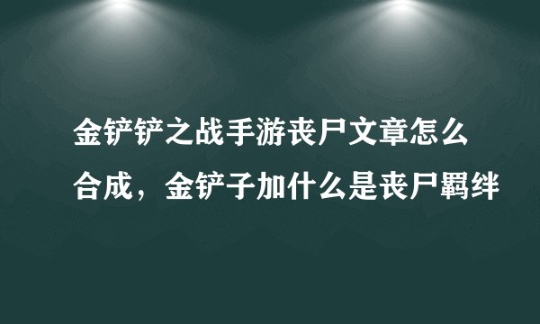 金铲铲之战手游丧尸文章怎么合成，金铲子加什么是丧尸羁绊