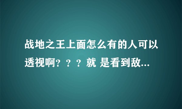 战地之王上面怎么有的人可以透视啊？？？就 是看到敌人是红的……