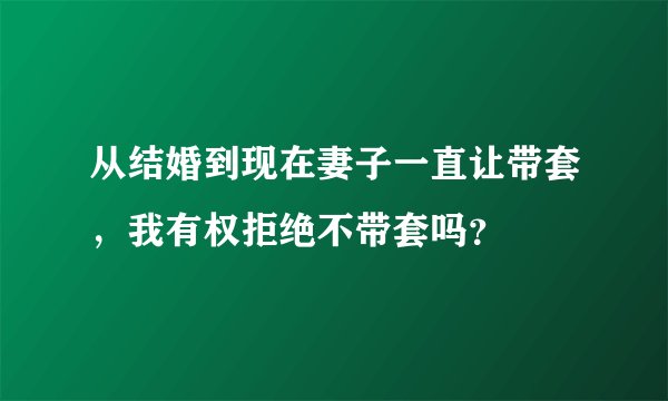从结婚到现在妻子一直让带套，我有权拒绝不带套吗？