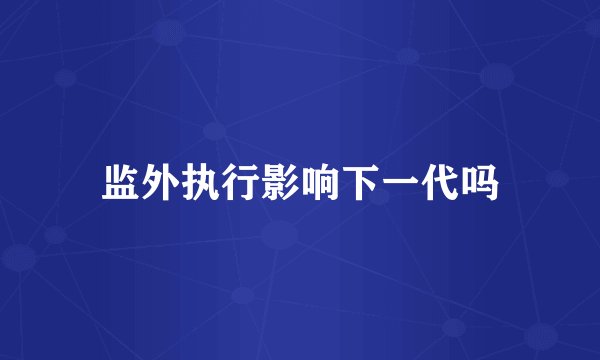 监外执行影响下一代吗