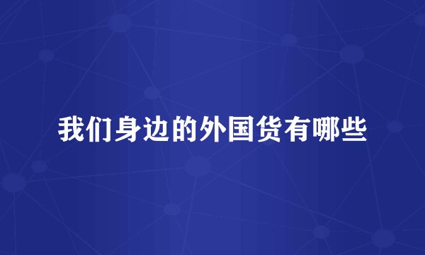 我们身边的外国货有哪些
