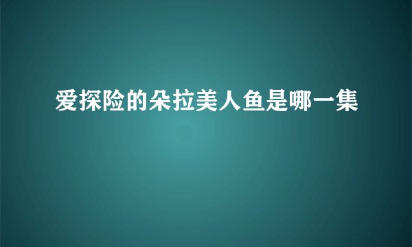 爱探险的朵拉美人鱼是哪一集