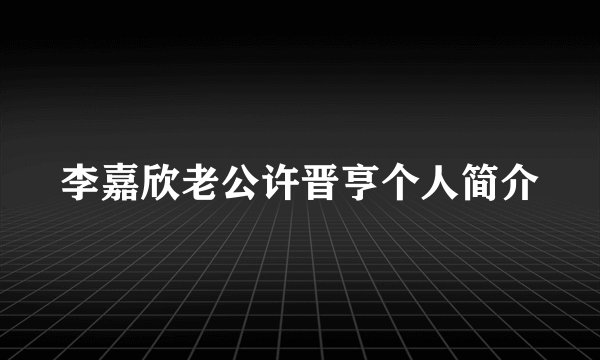 李嘉欣老公许晋亨个人简介