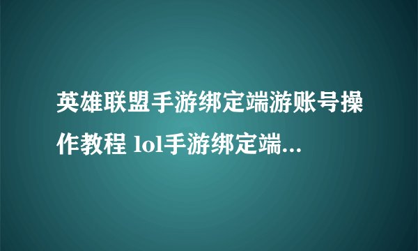 英雄联盟手游绑定端游账号操作教程 lol手游绑定端游账号方法
