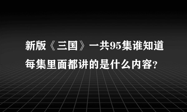新版《三国》一共95集谁知道每集里面都讲的是什么内容？