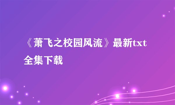 《萧飞之校园风流》最新txt全集下载