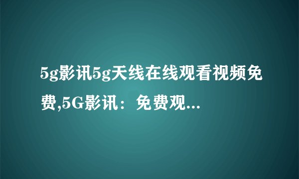 5g影讯5g天线在线观看视频免费,5G影讯：免费观看在线视频！