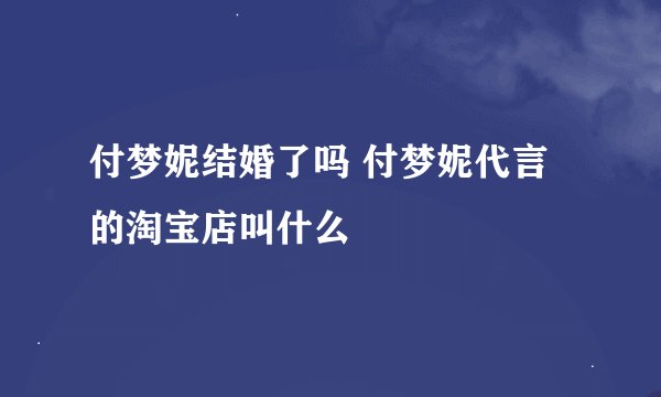 付梦妮结婚了吗 付梦妮代言的淘宝店叫什么