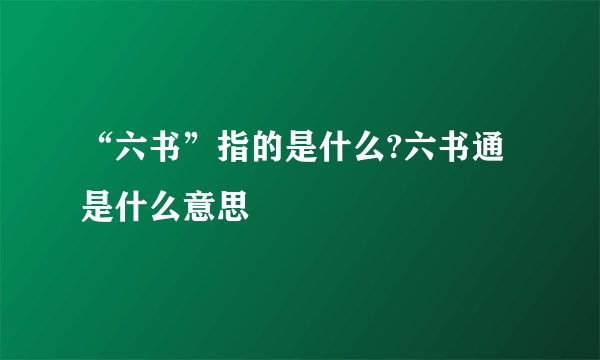 “六书”指的是什么?六书通是什么意思