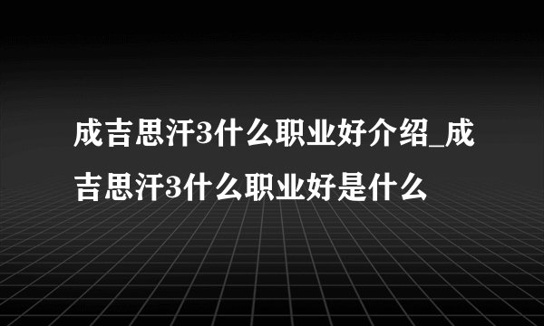 成吉思汗3什么职业好介绍_成吉思汗3什么职业好是什么
