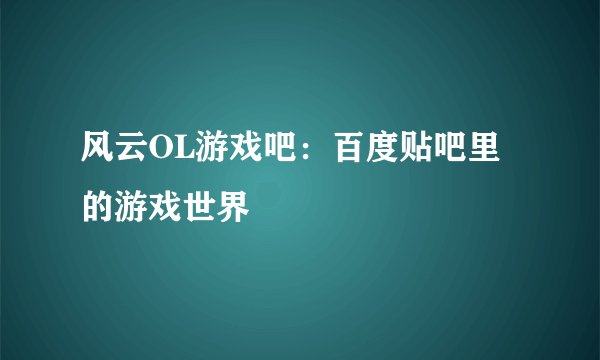 风云OL游戏吧：百度贴吧里的游戏世界