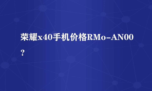 荣耀x40手机价格RMo-AN00？