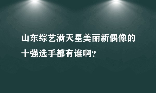 山东综艺满天星美丽新偶像的十强选手都有谁啊？