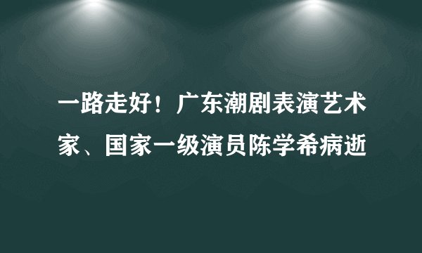 一路走好！广东潮剧表演艺术家、国家一级演员陈学希病逝