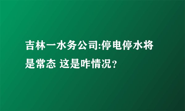 吉林一水务公司:停电停水将是常态 这是咋情况？