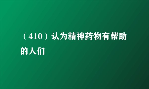 （410）认为精神药物有帮助的人们