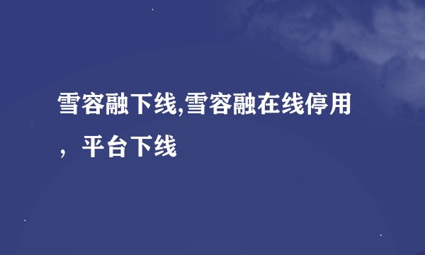 雪容融下线,雪容融在线停用，平台下线