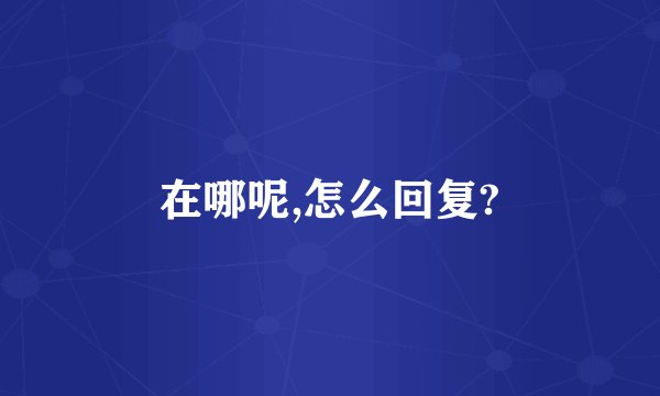 在哪呢,怎么回复?